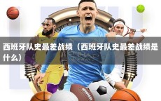 西班牙队史最差战绩（西班牙队史最差战绩是什么）