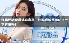 怀孕现场观看体育赛事（怀孕看球赛激动了一下有事吗）