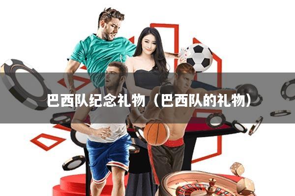 巴西队纪念礼物(巴西队的礼物)