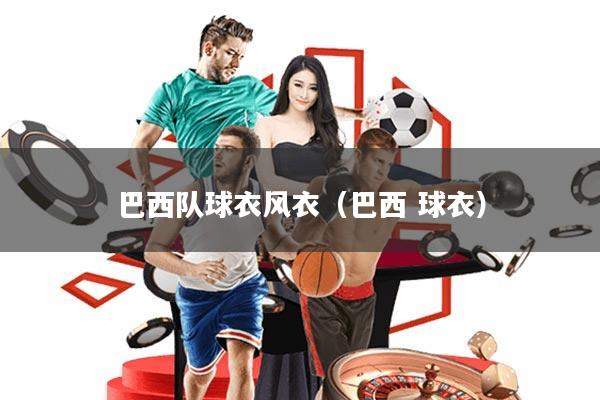 巴西队球衣风衣(巴西 球衣)